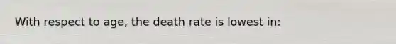 With respect to age, the death rate is lowest in: