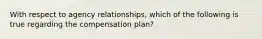 With respect to agency relationships, which of the following is true regarding the compensation plan?