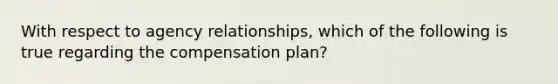 With respect to agency relationships, which of the following is true regarding the compensation plan?