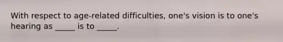 With respect to age-related difficulties, one's vision is to one's hearing as _____ is to _____.