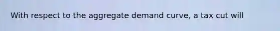 With respect to the aggregate demand curve, a tax cut will