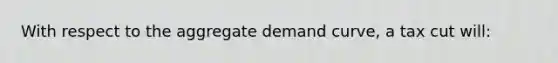 With respect to the aggregate demand curve, a tax cut will: