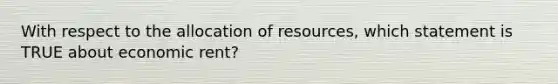 With respect to the allocation of​ resources, which statement is TRUE about economic​ rent?