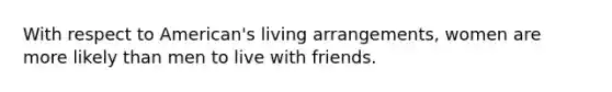 With respect to American's living arrangements, women are more likely than men to live with friends.