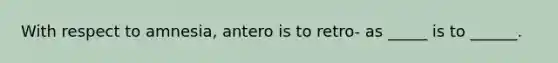 With respect to amnesia, antero is to retro- as _____ is to ______.