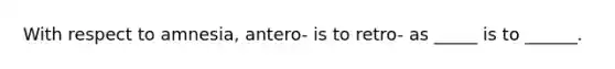 With respect to amnesia, antero- is to retro- as _____ is to ______.