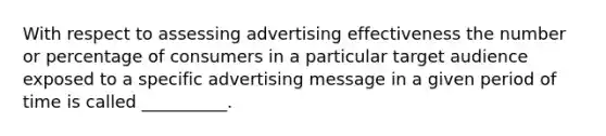 With respect to assessing advertising effectiveness the number or percentage of consumers in a particular target audience exposed to a specific advertising message in a given period of time is called __________.