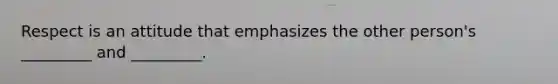 Respect is an attitude that emphasizes the other person's _________ and _________.