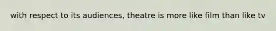 with respect to its audiences, theatre is more like film than like tv