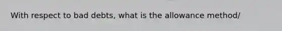 With respect to bad debts, what is the allowance method/