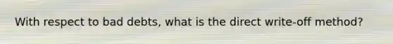 With respect to bad debts, what is the direct write-off method?