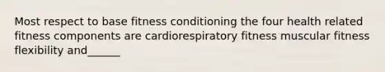 Most respect to base fitness conditioning the four health related fitness components are cardiorespiratory fitness muscular fitness flexibility and______