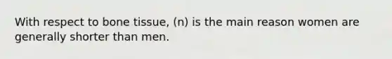 With respect to bone tissue, (n) is the main reason women are generally shorter than men.