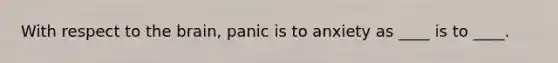 With respect to the brain, panic is to anxiety as ____ is to ____.