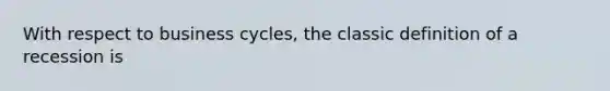 With respect to business cycles, the classic definition of a recession is