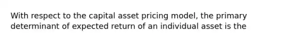 With respect to the capital asset pricing model, the primary determinant of expected return of an individual asset is the