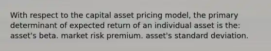 With respect to the capital asset pricing model, the primary determinant of expected return of an individual asset is the: asset's beta. market risk premium. asset's standard deviation.