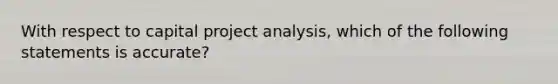 With respect to capital project analysis, which of the following statements is accurate?