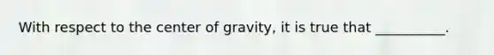 With respect to the <a href='https://www.questionai.com/knowledge/kixGBHzgLH-center-of-gravity' class='anchor-knowledge'>center of gravity</a>, it is true that __________.