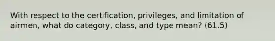 With respect to the certification, privileges, and limitation of airmen, what do category, class, and type mean? (61.5)