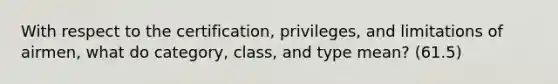 With respect to the certification, privileges, and limitations of airmen, what do category, class, and type mean? (61.5)