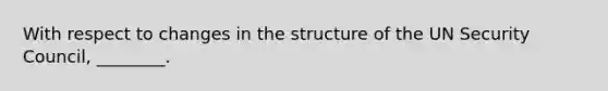With respect to changes in the structure of the UN Security Council, ________.