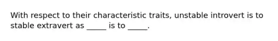 With respect to their characteristic traits, unstable introvert is to stable extravert as _____ is to _____.