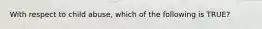With respect to child abuse, which of the following is TRUE?