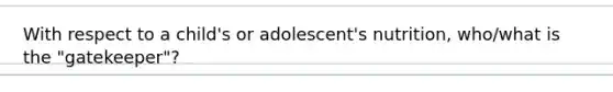 With respect to a child's or adolescent's nutrition, who/what is the "gatekeeper"?