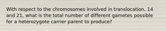 With respect to the chromosomes involved in translocation, 14 and 21, what is the total number of different gametes possible for a heterozygote carrier parent to produce?