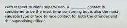 With respect to client supervision, a _________ contact is considered to be the most time-consuming but is also the most valuable type of face-to-face contact for both the offender and the supervising officer.