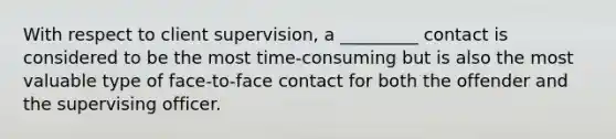 With respect to client supervision, a _________ contact is considered to be the most time-consuming but is also the most valuable type of face-to-face contact for both the offender and the supervising officer.