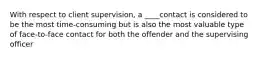 With respect to client supervision, a ____contact is considered to be the most time-consuming but is also the most valuable type of face-to-face contact for both the offender and the supervising officer