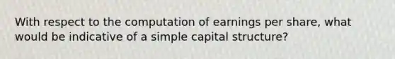 With respect to the computation of earnings per share, what would be indicative of a simple capital structure?