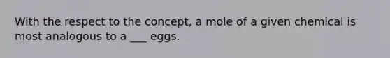 With the respect to the concept, a mole of a given chemical is most analogous to a ___ eggs.