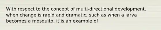 With respect to the concept of multi-directional development, when change is rapid and dramatic, such as when a larva becomes a mosquito, it is an example of