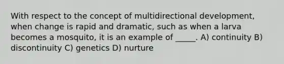 With respect to the concept of multidirectional development, when change is rapid and dramatic, such as when a larva becomes a mosquito, it is an example of _____. A) continuity B) discontinuity C) genetics D) nurture