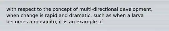 with respect to the concept of multi-directional development, when change is rapid and dramatic, such as when a larva becomes a mosquito, it is an example of