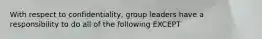 With respect to confidentiality, group leaders have a responsibility to do all of the following EXCEPT