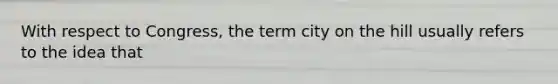 With respect to Congress, the term city on the hill usually refers to the idea that