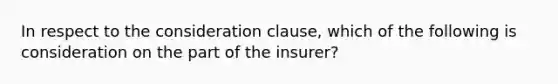 In respect to the consideration clause, which of the following is consideration on the part of the insurer?