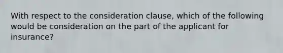 With respect to the consideration clause, which of the following would be consideration on the part of the applicant for insurance?