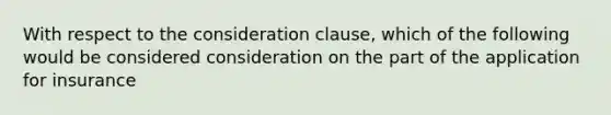 With respect to the consideration clause, which of the following would be considered consideration on the part of the application for insurance