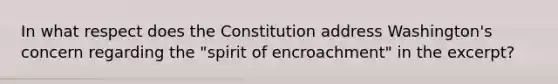 In what respect does the Constitution address Washington's concern regarding the "spirit of encroachment" in the excerpt?