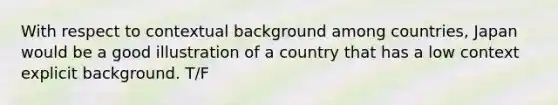 With respect to contextual background among countries, Japan would be a good illustration of a country that has a low context explicit background. T/F