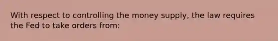 With respect to controlling the money supply, the law requires the Fed to take orders from: