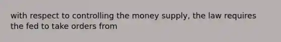 with respect to controlling the money supply, the law requires the fed to take orders from