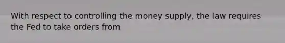 With respect to controlling the money supply, the law requires the Fed to take orders from