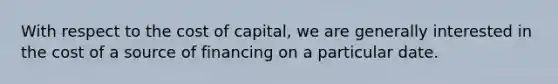 With respect to the cost of capital, we are generally interested in the cost of a source of financing on a particular date.