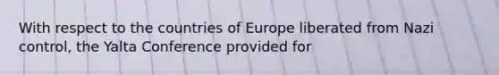 With respect to the countries of Europe liberated from Nazi control, the Yalta Conference provided for